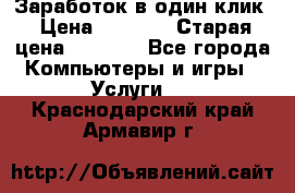 Заработок в один клик › Цена ­ 1 000 › Старая цена ­ 1 000 - Все города Компьютеры и игры » Услуги   . Краснодарский край,Армавир г.